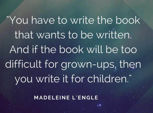 Madeleine L’Engle quote: “You have to write the book that wants to be written. And if the book will be too difficult for grown-ups, then you write it for children.”